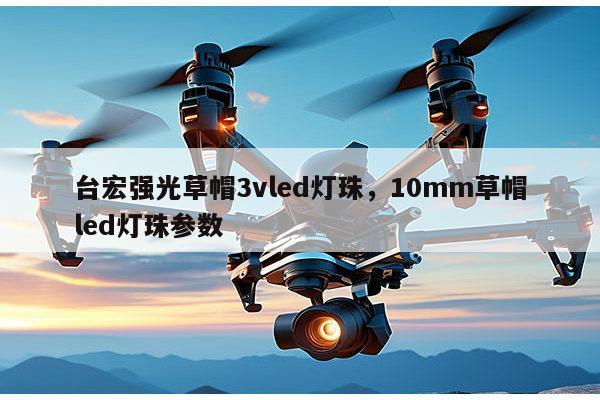台宏强光草帽3vled灯珠，10mm草帽led灯珠参数-第1张图片-led灯珠, 贴片led灯珠, 直插led灯珠, 大功率灯珠, 3528灯珠, led灯珠厂家广东台宏光电科技有限公司 服务热线400-689-8189