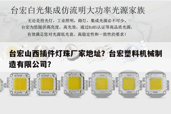台宏山西插件灯珠厂家地址？台宏塑料机械制造有限公司？-第1张图片-led灯珠, 贴片led灯珠, 直插led灯珠, 大功率灯珠, 3528灯珠, led灯珠厂家广东台宏光电科技有限公司 服务热线400-689-8189