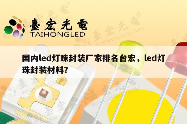 国内led灯珠封装厂家排名台宏，led灯珠封装材料？-第1张图片-led灯珠, 贴片led灯珠, 直插led灯珠, 大功率灯珠, 3528灯珠, led灯珠厂家广东台宏光电科技有限公司 服务热线400-689-8189