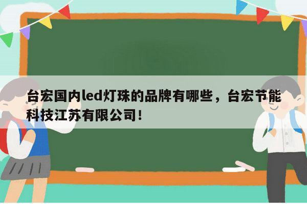 台宏国内led灯珠的品牌有哪些，台宏节能科技江苏有限公司！-第1张图片-led灯珠, 贴片led灯珠, 直插led灯珠, 大功率灯珠, 3528灯珠, led灯珠厂家广东台宏光电科技有限公司 服务热线400-689-8189