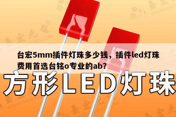 台宏5mm插件灯珠多少钱，插件led灯珠费用首选台铭o专业的ab？-第1张图片-led灯珠, 贴片led灯珠, 直插led灯珠, 大功率灯珠, 3528灯珠, led灯珠厂家广东台宏光电科技有限公司 服务热线400-689-8189