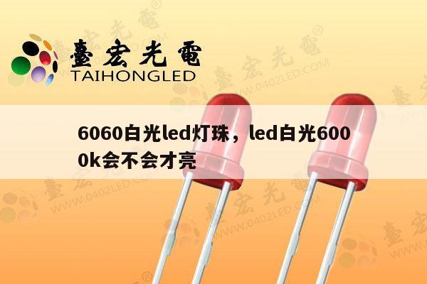 6060白光led灯珠，led白光6000k会不会才亮-第1张图片-led灯珠, 贴片led灯珠, 直插led灯珠, 大功率灯珠, 3528灯珠, led灯珠厂家广东台宏光电科技有限公司 服务热线400-689-8189