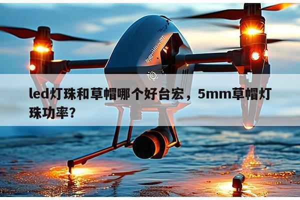 led灯珠和草帽哪个好台宏，5mm草帽灯珠功率？-第1张图片-led灯珠, 贴片led灯珠, 直插led灯珠, 大功率灯珠, 3528灯珠, led灯珠厂家广东台宏光电科技有限公司 服务热线400-689-8189