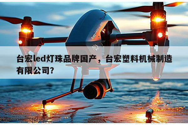 台宏led灯珠品牌国产，台宏塑料机械制造有限公司？-第1张图片-led灯珠, 贴片led灯珠, 直插led灯珠, 大功率灯珠, 3528灯珠, led灯珠厂家广东台宏光电科技有限公司 服务热线400-689-8189