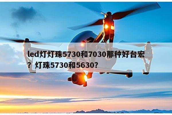 led灯灯珠5730和7030那种好台宏？灯珠5730和5630？-第1张图片-led灯珠, 贴片led灯珠, 直插led灯珠, 大功率灯珠, 3528灯珠, led灯珠厂家广东台宏光电科技有限公司 服务热线400-689-8189
