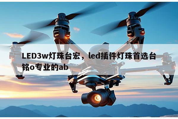 LED3w灯珠台宏，led插件灯珠首选台铭o专业的ab-第1张图片-led灯珠, 贴片led灯珠, 直插led灯珠, 大功率灯珠, 3528灯珠, led灯珠厂家广东台宏光电科技有限公司 服务热线400-689-8189