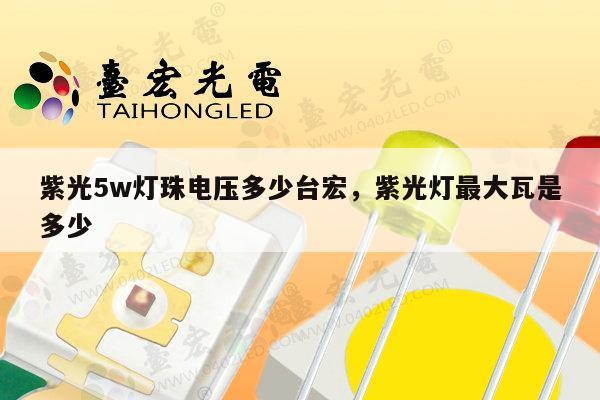 紫光5w灯珠电压多少台宏，紫光灯最大瓦是多少-第1张图片-led灯珠, 贴片led灯珠, 直插led灯珠, 大功率灯珠, 3528灯珠, led灯珠厂家广东台宏光电科技有限公司 服务热线400-689-8189