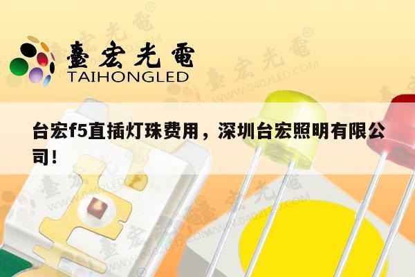 台宏f5直插灯珠费用，深圳台宏照明有限公司！-第1张图片-led灯珠, 贴片led灯珠, 直插led灯珠, 大功率灯珠, 3528灯珠, led灯珠厂家广东台宏光电科技有限公司 服务热线400-689-8189