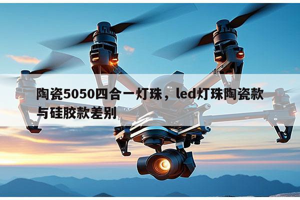 陶瓷5050四合一灯珠，led灯珠陶瓷款与硅胶款差别-第1张图片-led灯珠, 贴片led灯珠, 直插led灯珠, 大功率灯珠, 3528灯珠, led灯珠厂家广东台宏光电科技有限公司 服务热线400-689-8189