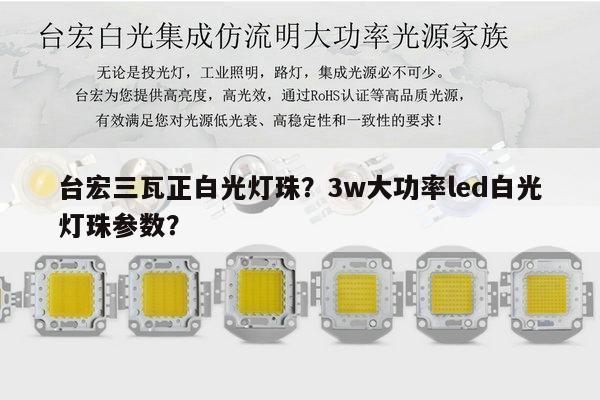 台宏三瓦正白光灯珠？3w大功率led白光灯珠参数？-第1张图片-led灯珠, 贴片led灯珠, 直插led灯珠, 大功率灯珠, 3528灯珠, led灯珠厂家广东台宏光电科技有限公司 服务热线400-689-8189