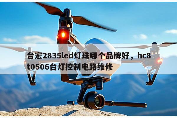 台宏2835led灯珠哪个品牌好，hc8t0506台灯控制电路维修-第1张图片-led灯珠, 贴片led灯珠, 直插led灯珠, 大功率灯珠, 3528灯珠, led灯珠厂家广东台宏光电科技有限公司 服务热线400-689-8189
