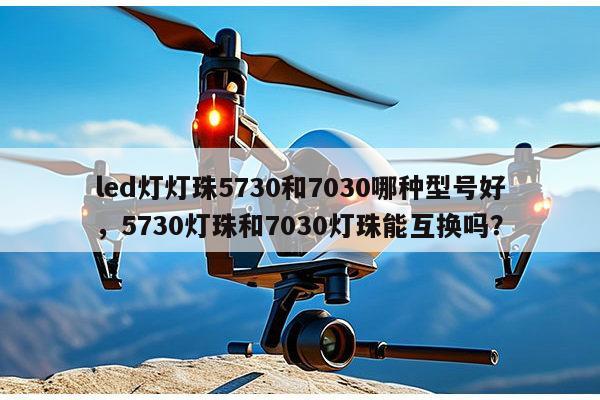 led灯灯珠5730和7030哪种型号好，5730灯珠和7030灯珠能互换吗？-第1张图片-led灯珠, 贴片led灯珠, 直插led灯珠, 大功率灯珠, 3528灯珠, led灯珠厂家广东台宏光电科技有限公司 服务热线400-689-8189