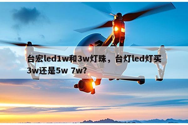 台宏led1w和3w灯珠，台灯led灯买3w还是5w 7w？-第1张图片-led灯珠, 贴片led灯珠, 直插led灯珠, 大功率灯珠, 3528灯珠, led灯珠厂家广东台宏光电科技有限公司 服务热线400-689-8189