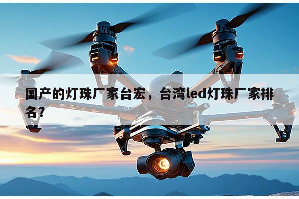 国产的灯珠厂家台宏，台湾led灯珠厂家排名？-第1张图片-led灯珠, 贴片led灯珠, 直插led灯珠, 大功率灯珠, 3528灯珠, led灯珠厂家广东台宏光电科技有限公司 服务热线400-689-8189