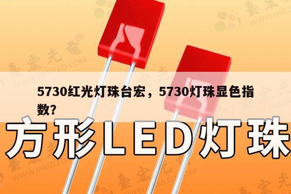 5730红光灯珠台宏，5730灯珠显色指数？-第1张图片-led灯珠, 贴片led灯珠, 直插led灯珠, 大功率灯珠, 3528灯珠, led灯珠厂家广东台宏光电科技有限公司 服务热线400-689-8189