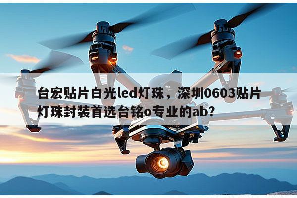台宏贴片白光led灯珠，深圳0603贴片灯珠封装首选台铭o专业的ab？-第1张图片-led灯珠, 贴片led灯珠, 直插led灯珠, 大功率灯珠, 3528灯珠, led灯珠厂家广东台宏光电科技有限公司 服务热线400-689-8189