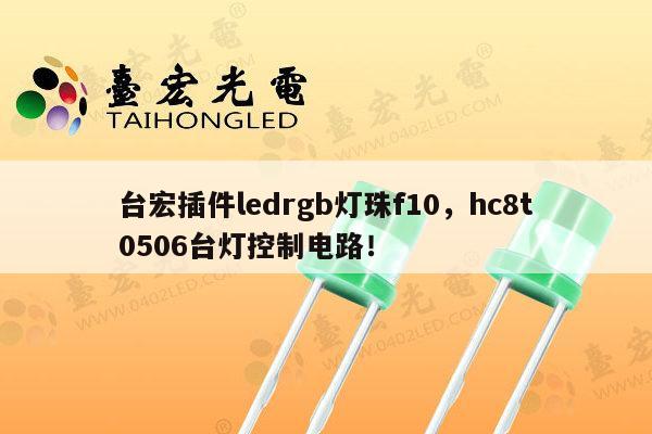 台宏插件ledrgb灯珠f10，hc8t0506台灯控制电路！-第1张图片-led灯珠, 贴片led灯珠, 直插led灯珠, 大功率灯珠, 3528灯珠, led灯珠厂家广东台宏光电科技有限公司 服务热线400-689-8189