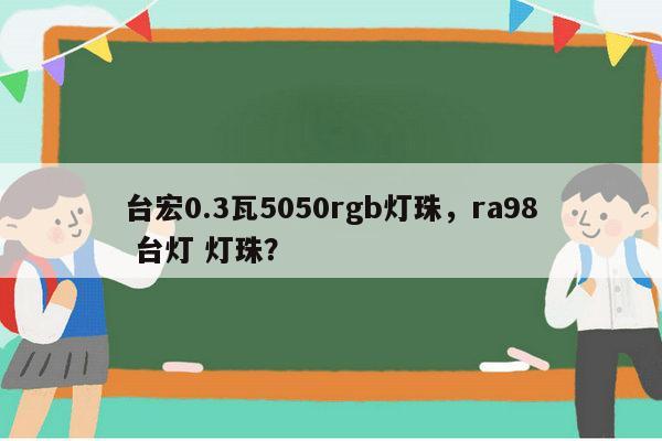 台宏0.3瓦5050rgb灯珠，ra98 台灯 灯珠？-第1张图片-led灯珠, 贴片led灯珠, 直插led灯珠, 大功率灯珠, 3528灯珠, led灯珠厂家广东台宏光电科技有限公司 服务热线400-689-8189