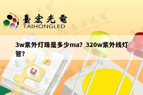 3w紫外灯珠是多少ma？320w紫外线灯管？-第1张图片-led灯珠, 贴片led灯珠, 直插led灯珠, 大功率灯珠, 3528灯珠, led灯珠厂家广东台宏光电科技有限公司 服务热线400-689-8189