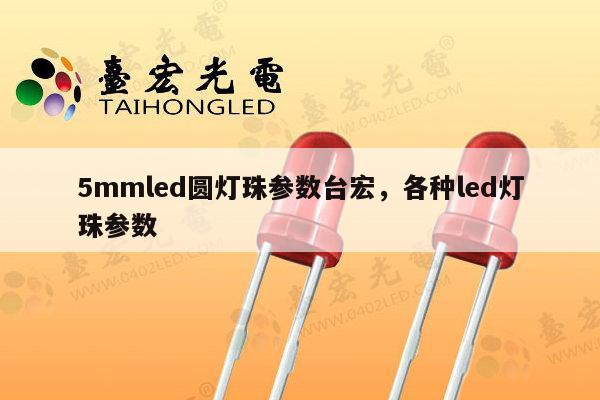 5mmled圆灯珠参数台宏，各种led灯珠参数-第1张图片-led灯珠, 贴片led灯珠, 直插led灯珠, 大功率灯珠, 3528灯珠, led灯珠厂家广东台宏光电科技有限公司 服务热线400-689-8189
