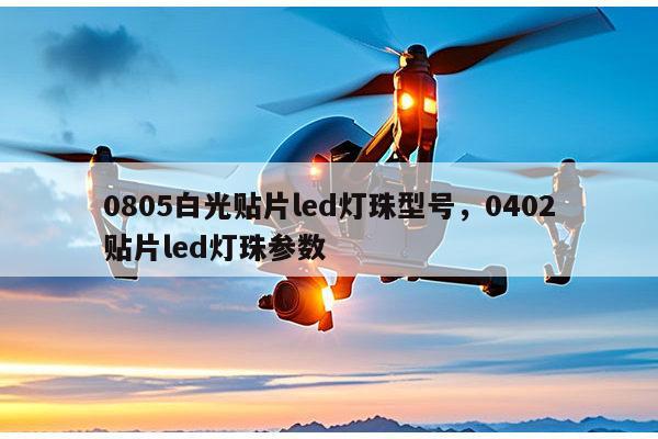 0805白光贴片led灯珠型号，0402贴片led灯珠参数-第1张图片-led灯珠, 贴片led灯珠, 直插led灯珠, 大功率灯珠, 3528灯珠, led灯珠厂家广东台宏光电科技有限公司 服务热线400-689-8189