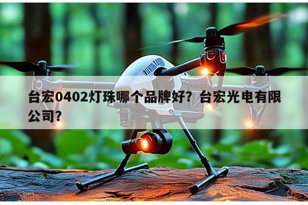 台宏0402灯珠哪个品牌好？台宏光电有限公司？-第1张图片-led灯珠, 贴片led灯珠, 直插led灯珠, 大功率灯珠, 3528灯珠, led灯珠厂家广东台宏光电科技有限公司 服务热线400-689-8189