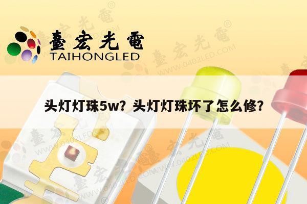 头灯灯珠5w？头灯灯珠坏了怎么修？-第1张图片-led灯珠, 贴片led灯珠, 直插led灯珠, 大功率灯珠, 3528灯珠, led灯珠厂家广东台宏光电科技有限公司 服务热线400-689-8189