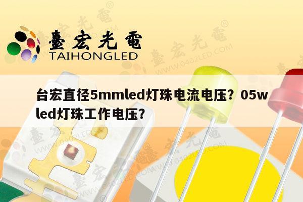 台宏直径5mmled灯珠电流电压？05wled灯珠工作电压？-第1张图片-led灯珠, 贴片led灯珠, 直插led灯珠, 大功率灯珠, 3528灯珠, led灯珠厂家广东台宏光电科技有限公司 服务热线400-689-8189