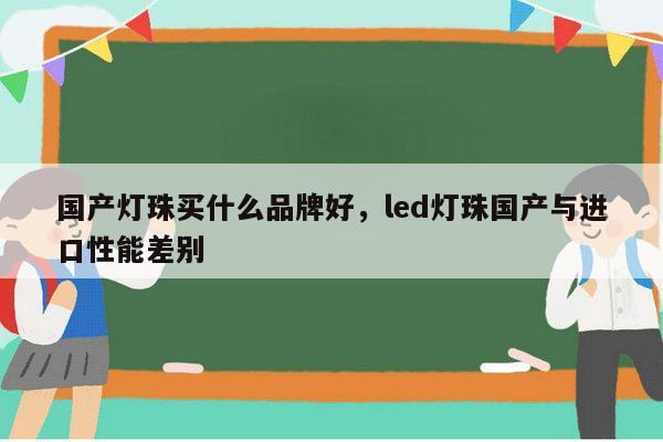 国产灯珠买什么品牌好，led灯珠国产与进口性能差别-第1张图片-led灯珠, 贴片led灯珠, 直插led灯珠, 大功率灯珠, 3528灯珠, led灯珠厂家广东台宏光电科技有限公司 服务热线400-689-8189