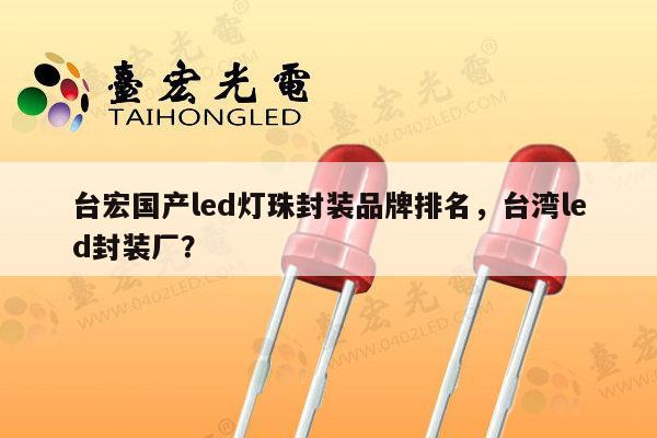 台宏国产led灯珠封装品牌排名，台湾led封装厂？-第1张图片-led灯珠, 贴片led灯珠, 直插led灯珠, 大功率灯珠, 3528灯珠, led灯珠厂家广东台宏光电科技有限公司 服务热线400-689-8189