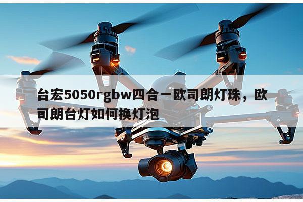 台宏5050rgbw四合一欧司朗灯珠，欧司朗台灯如何换灯泡-第1张图片-led灯珠, 贴片led灯珠, 直插led灯珠, 大功率灯珠, 3528灯珠, led灯珠厂家广东台宏光电科技有限公司 服务热线400-689-8189