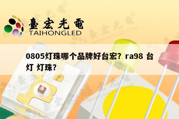 0805灯珠哪个品牌好台宏？ra98 台灯 灯珠？-第1张图片-led灯珠, 贴片led灯珠, 直插led灯珠, 大功率灯珠, 3528灯珠, led灯珠厂家广东台宏光电科技有限公司 服务热线400-689-8189