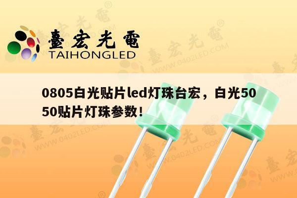 0805白光贴片led灯珠台宏，白光5050贴片灯珠参数！-第1张图片-led灯珠, 贴片led灯珠, 直插led灯珠, 大功率灯珠, 3528灯珠, led灯珠厂家广东台宏光电科技有限公司 服务热线400-689-8189