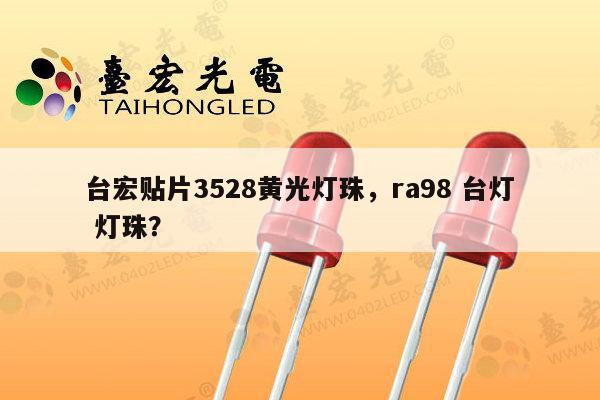 台宏贴片3528黄光灯珠，ra98 台灯 灯珠？-第1张图片-led灯珠, 贴片led灯珠, 直插led灯珠, 大功率灯珠, 3528灯珠, led灯珠厂家广东台宏光电科技有限公司 服务热线400-689-8189
