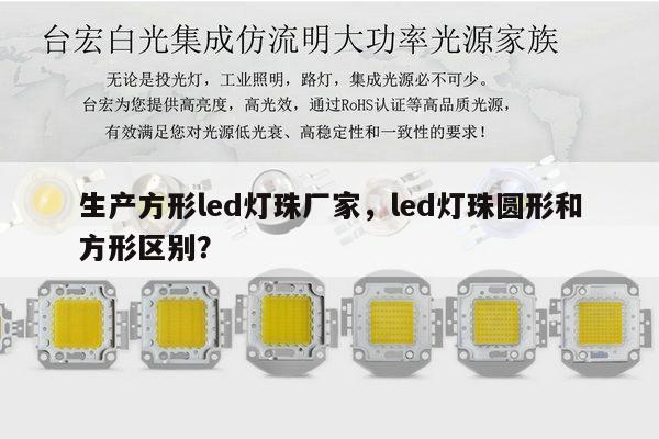 生产方形led灯珠厂家，led灯珠圆形和方形区别？-第1张图片-led灯珠, 贴片led灯珠, 直插led灯珠, 大功率灯珠, 3528灯珠, led灯珠厂家广东台宏光电科技有限公司 服务热线400-689-8189
