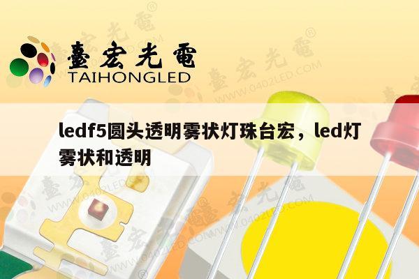 ledf5圆头透明雾状灯珠台宏，led灯雾状和透明-第1张图片-led灯珠, 贴片led灯珠, 直插led灯珠, 大功率灯珠, 3528灯珠, led灯珠厂家广东台宏光电科技有限公司 服务热线400-689-8189