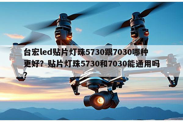 台宏led贴片灯珠5730跟7030哪种更好？贴片灯珠5730和7030能通用吗？-第1张图片-led灯珠, 贴片led灯珠, 直插led灯珠, 大功率灯珠, 3528灯珠, led灯珠厂家广东台宏光电科技有限公司 服务热线400-689-8189