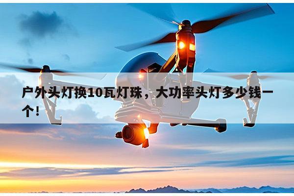 户外头灯换10瓦灯珠，大功率头灯多少钱一个！-第1张图片-led灯珠, 贴片led灯珠, 直插led灯珠, 大功率灯珠, 3528灯珠, led灯珠厂家广东台宏光电科技有限公司 服务热线400-689-8189