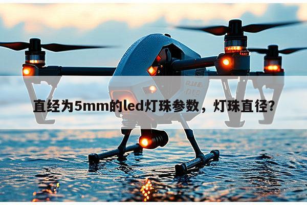 直经为5mm的led灯珠参数，灯珠直径？-第1张图片-led灯珠, 贴片led灯珠, 直插led灯珠, 大功率灯珠, 3528灯珠, led灯珠厂家广东台宏光电科技有限公司 服务热线400-689-8189