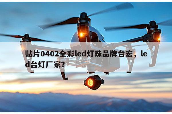 贴片0402全彩led灯珠品牌台宏，led台灯厂家？-第1张图片-led灯珠, 贴片led灯珠, 直插led灯珠, 大功率灯珠, 3528灯珠, led灯珠厂家广东台宏光电科技有限公司 服务热线400-689-8189