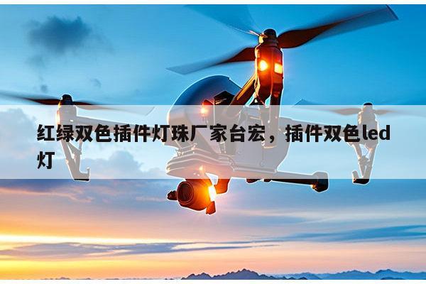 红绿双色插件灯珠厂家台宏，插件双色led灯-第1张图片-led灯珠, 贴片led灯珠, 直插led灯珠, 大功率灯珠, 3528灯珠, led灯珠厂家广东台宏光电科技有限公司 服务热线400-689-8189