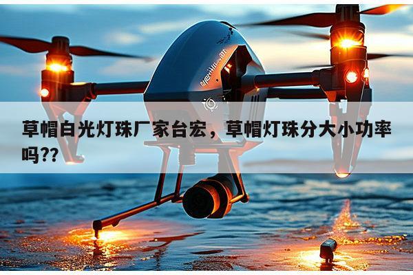 草帽白光灯珠厂家台宏，草帽灯珠分大小功率吗?？-第1张图片-led灯珠, 贴片led灯珠, 直插led灯珠, 大功率灯珠, 3528灯珠, led灯珠厂家广东台宏光电科技有限公司 服务热线400-689-8189