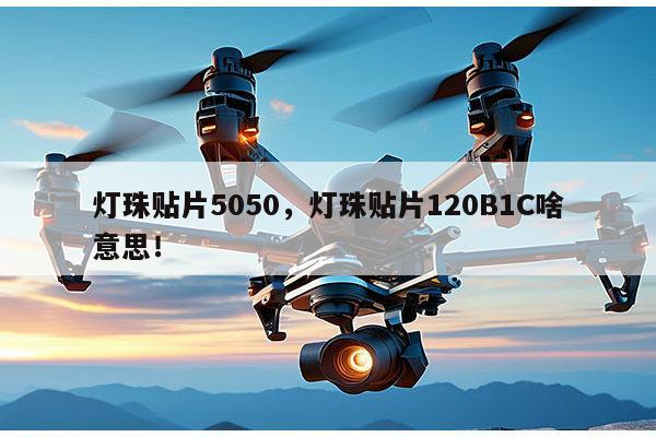 灯珠贴片5050，灯珠贴片120B1C啥意思！-第1张图片-led灯珠, 贴片led灯珠, 直插led灯珠, 大功率灯珠, 3528灯珠, led灯珠厂家广东台宏光电科技有限公司 服务热线400-689-8189