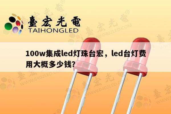 100w集成led灯珠台宏，led台灯费用大概多少钱？-第1张图片-led灯珠, 贴片led灯珠, 直插led灯珠, 大功率灯珠, 3528灯珠, led灯珠厂家广东台宏光电科技有限公司 服务热线400-689-8189