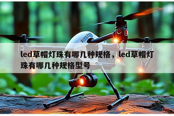 led草帽灯珠有哪几种规格，led草帽灯珠有哪几种规格型号-第1张图片-led灯珠, 贴片led灯珠, 直插led灯珠, 大功率灯珠, 3528灯珠, led灯珠厂家广东台宏光电科技有限公司 服务热线400-689-8189