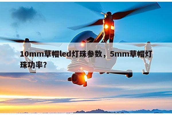 10mm草帽led灯珠参数，5mm草帽灯珠功率？-第1张图片-led灯珠, 贴片led灯珠, 直插led灯珠, 大功率灯珠, 3528灯珠, led灯珠厂家广东台宏光电科技有限公司 服务热线400-689-8189