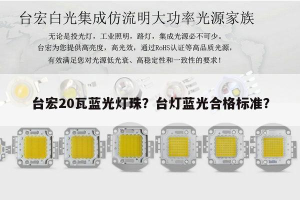 台宏20瓦蓝光灯珠？台灯蓝光合格标准？-第1张图片-led灯珠, 贴片led灯珠, 直插led灯珠, 大功率灯珠, 3528灯珠, led灯珠厂家广东台宏光电科技有限公司 服务热线400-689-8189