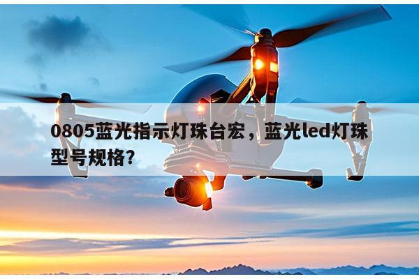 0805蓝光指示灯珠台宏，蓝光led灯珠型号规格？-第1张图片-led灯珠, 贴片led灯珠, 直插led灯珠, 大功率灯珠, 3528灯珠, led灯珠厂家广东台宏光电科技有限公司 服务热线400-689-8189