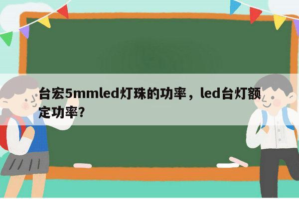 台宏5mmled灯珠的功率，led台灯额定功率？-第1张图片-led灯珠, 贴片led灯珠, 直插led灯珠, 大功率灯珠, 3528灯珠, led灯珠厂家广东台宏光电科技有限公司 服务热线400-689-8189
