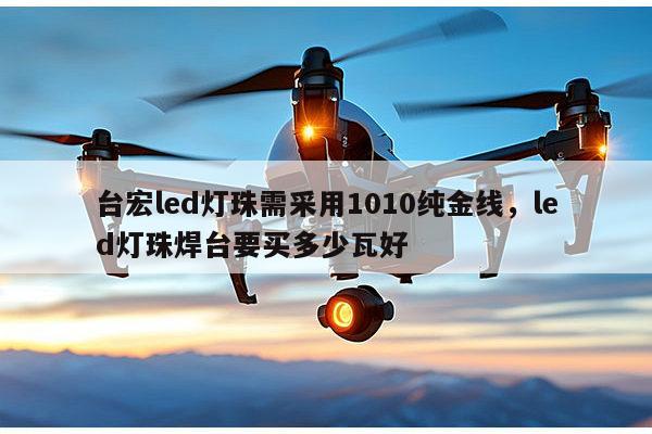 台宏led灯珠需采用1010纯金线，led灯珠焊台要买多少瓦好-第1张图片-led灯珠, 贴片led灯珠, 直插led灯珠, 大功率灯珠, 3528灯珠, led灯珠厂家广东台宏光电科技有限公司 服务热线400-689-8189